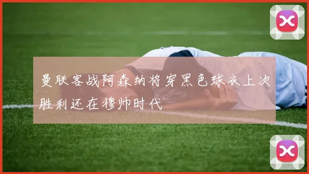 曼联客战阿森纳将穿黑色球衣上次胜利还在穆帅时代