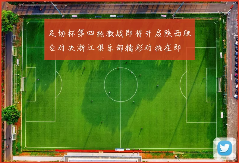 足协杯第四轮激战即将开启陕西联合对决浙江俱乐部精彩对抗在即