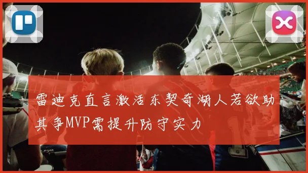 雷迪克直言激活东契奇湖人若欲助其争MVP需提升防守实力