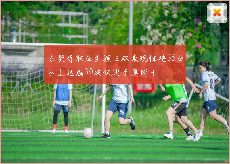 东契奇职业生涯三双表现惊艳35分以上达成30次仅次于奥斯卡