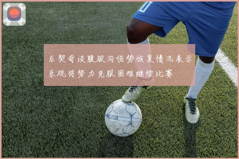 东契奇谈腹股沟伤势恢复情况表示乐观将努力克服困难继续比赛