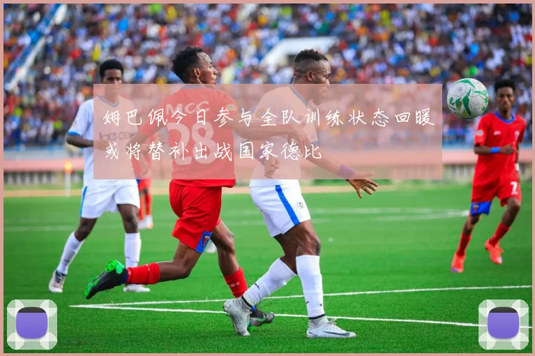 姆巴佩今日参与全队训练状态回暖或将替补出战国家德比