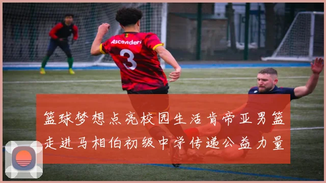 篮球梦想点亮校园生活肯帝亚男篮走进马相伯初级中学传递公益力量