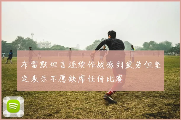 布雷默坦言连续作战感到疲劳但坚定表示不愿缺席任何比赛