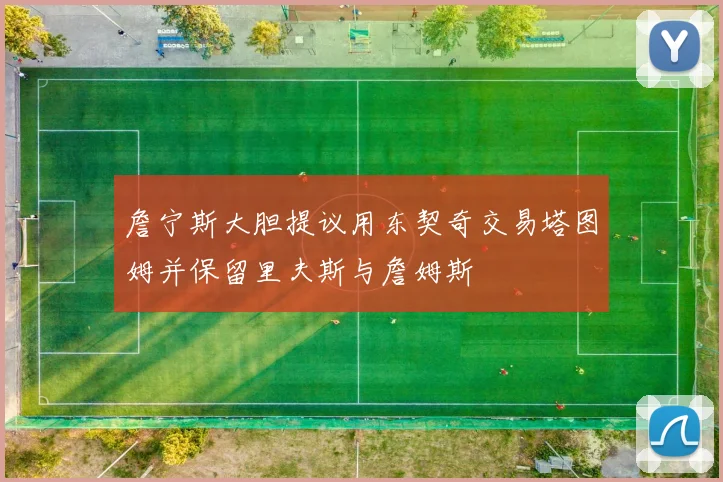 詹宁斯大胆提议用东契奇交易塔图姆并保留里夫斯与詹姆斯