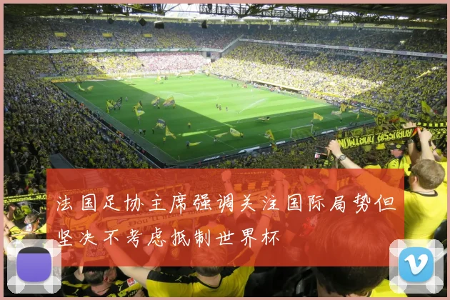法国足协主席强调关注国际局势但坚决不考虑抵制世界杯