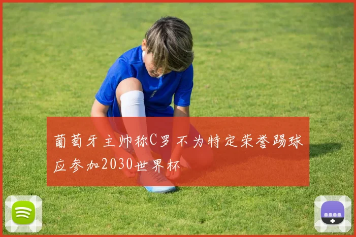 葡萄牙主帅称C罗不为特定荣誉踢球应参加2030世界杯