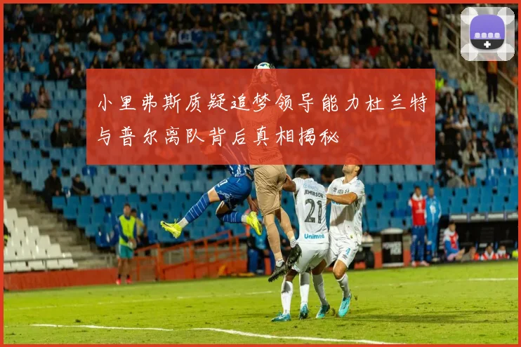 小里弗斯质疑追梦领导能力杜兰特与普尔离队背后真相揭秘