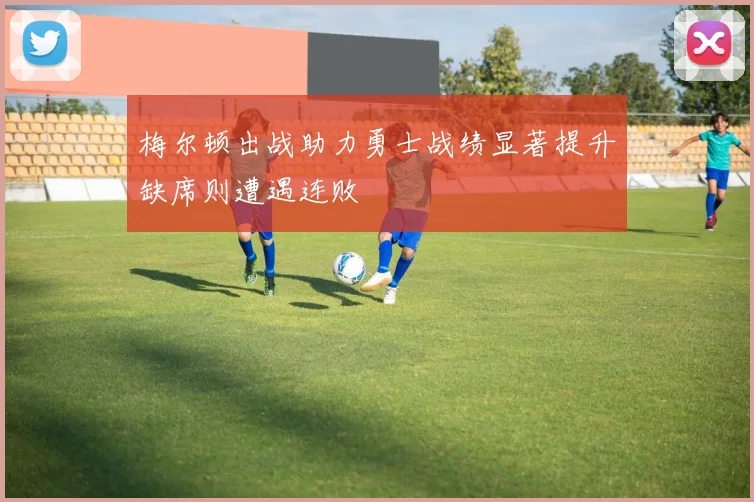 梅尔顿出战助力勇士战绩显著提升缺席则遭遇连败