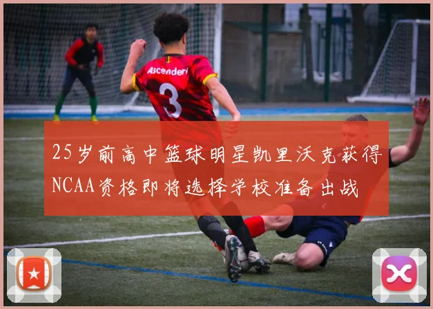 25岁前高中篮球明星凯里沃克获得NCAA资格即将选择学校准备出战