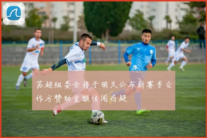 苏超组委会将于明天公布新赛季合作方赞助金额传闻存疑