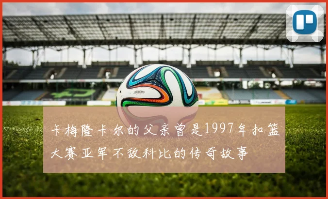 卡梅隆卡尔的父亲曾是1997年扣篮大赛亚军不敌科比的传奇故事