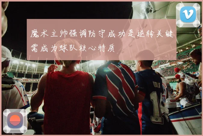 魔术主帅强调防守成功是逆转关键需成为球队核心特质