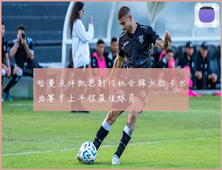 哈曼点评凯恩射门机会稀少称卡尔为赛季上半程最佳球员