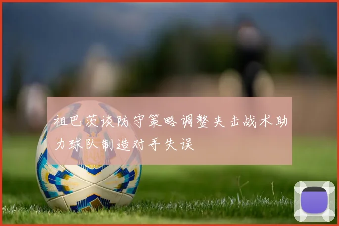 祖巴茨谈防守策略调整夹击战术助力球队制造对手失误